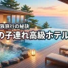 伊豆で子連れにおすすめの高級ホテル10選！家族で贅沢な時間を過ごす秘訣